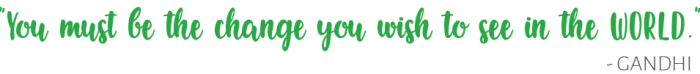 You must be the change you wish to see in the world - Gandhi